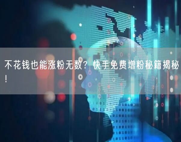 不花钱也能涨粉无数?快手免费增粉秘籍揭秘!