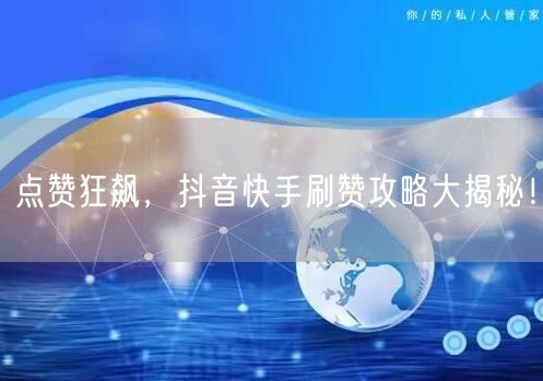 点赞狂飙,抖音快手刷赞攻略大揭秘!