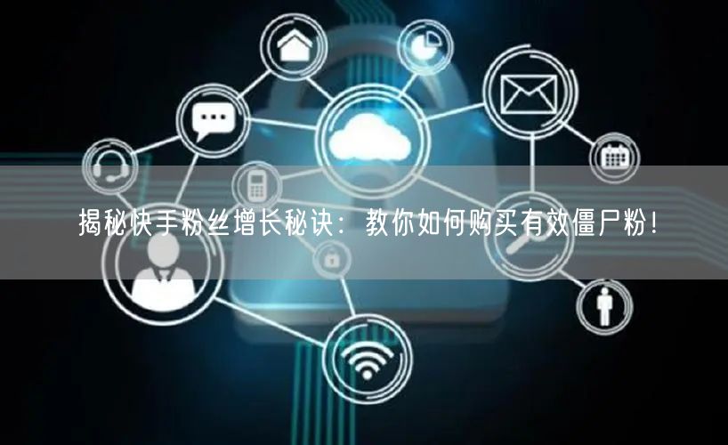 揭秘快手粉丝增长秘诀：教你如何购买有效僵尸粉！