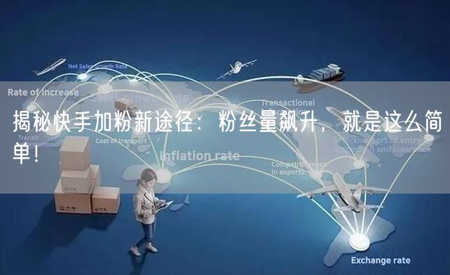 揭秘快手加粉新途径:粉丝量飙升,就是这么简单!