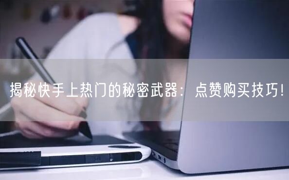 揭秘快手上热门的秘密武器:点赞购买技巧!