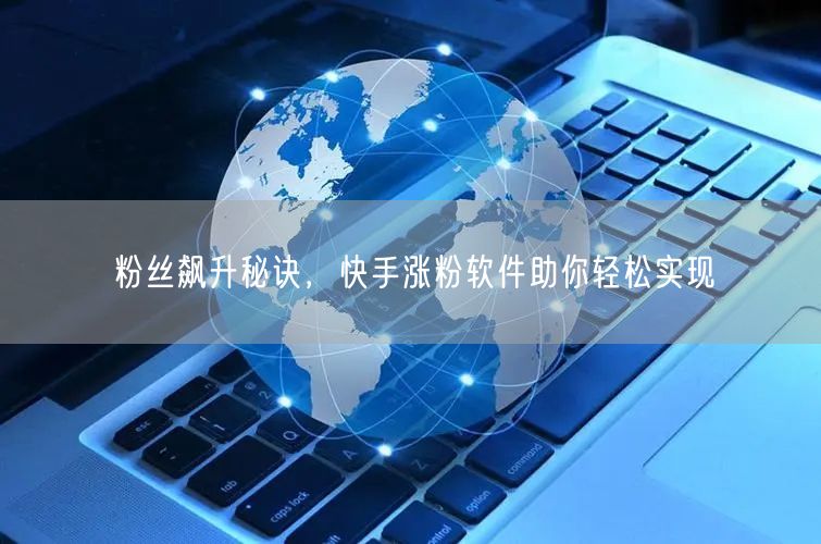 粉丝飙升秘诀,快手涨粉软件助你轻松实现