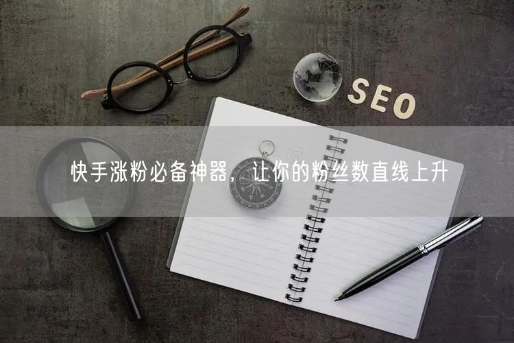 快手涨粉必备神器,让你的粉丝数直线上升