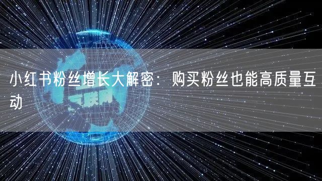 小红书粉丝增长大解密:购买粉丝也能高质量互动