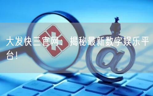 大发快三官网:揭秘最新数字娱乐平台!