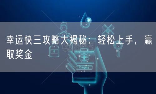 幸运快三攻略大揭秘:轻松上手,赢取奖金