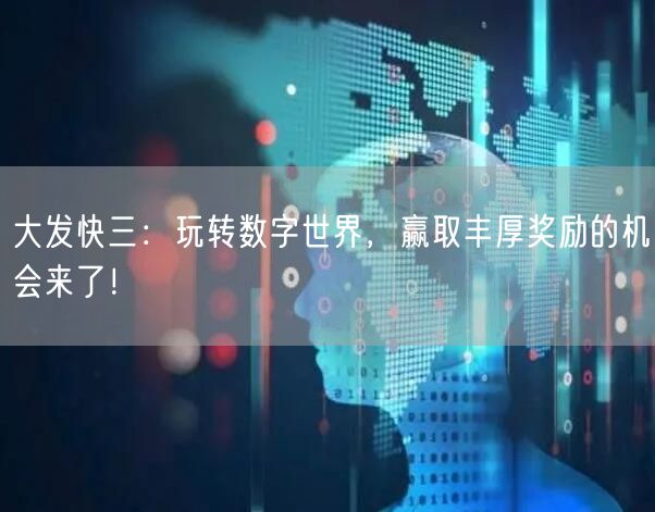 大发快三：玩转数字世界，赢取丰厚奖励的机会来了！